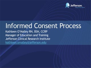Informed Consent Process
Kathleen O’Malley RN, BSN, CCRP
Manager of Education and Training
Jefferson Clinical Research Institute
kathleen.omalley@jefferson.edu
 