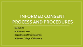 Siddu K M
M Pharm 1st Year
Department of Pharmaceutics
Al Ameen College of Pharmacy
INFORMED CONSENT
PROCESS AND PROCEDURES
 