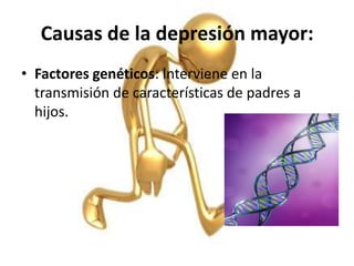 Causas de la depresión mayor:
• Factores genéticos: Interviene en la
transmisión de características de padres a
hijos.

 