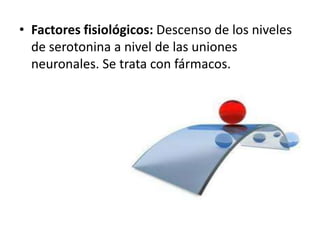 • Factores fisiológicos: Descenso de los niveles
de serotonina a nivel de las uniones
neuronales. Se trata con fármacos.

 