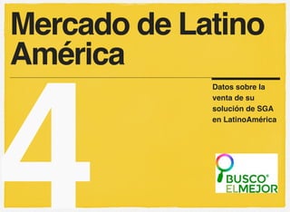 Mercado de Latino 
América 
4 Datos sobre la 
venta de su 
solución de SGA 
en LatinoAmérica 
 
