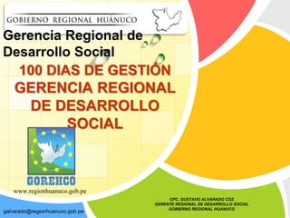 100 DIAS DE GESTIÓN
GERENCIA REGIONAL
DE DESARROLLO
SOCIAL
www.regionhuanuco.gob.pe
Gerencia Regional de
Desarrollo Social
CPC. GUSTAVO ALVARADO COZ
GERENTE REGIONAL DE DESARROLLO SOCIAL
GOBIERNO REGIONAL HUANUCO
galvarado@regionhuanuco.gob.pe
 