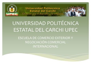 UNIVERSIDAD POLITÉCNICA
ESTATAL DEL CARCHI UPEC
 ESCUELA DE COMERCIO EXTERIOR Y
     NEGOCIACIÓN COMERCIAL
         INTERNACIONAL
 