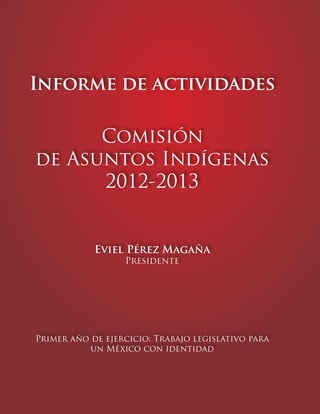 Informe de actividades

Comisión
de Asuntos Indígenas
2012-2013

Eviel Pérez Magaña
Presidente

Primer año de ejercicio: Trabajo legislativo para
un México con identidad

1

 