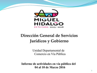 1
Dirección General de Servicios
Jurídicos y Gobierno
Informe de actividades en vía pública del
04 al 10 de Marzo 2016
Unidad Departamental de
Comercio en Vía Pública
 