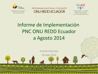 Informe de Implementación 
PNC ONU REDD Ecuador 
a Agosto 2014 
Connie Espinosa 
18 Sept 2014 
 