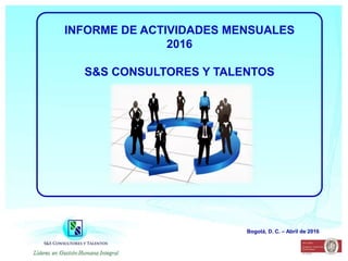 INFORME DE ACTIVIDADES MENSUALES
2016
S&S CONSULTORES Y TALENTOS
Bogotá, D. C. – Abril de 2016
 
