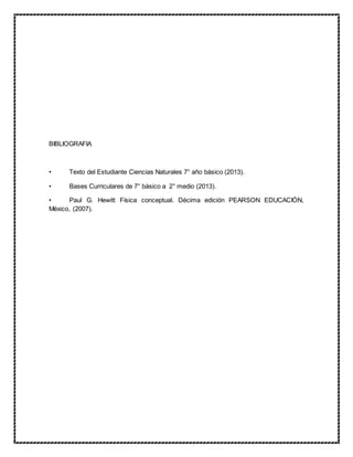 BIBLIOGRAFIA
• Texto del Estudiante Ciencias Naturales 7° año básico (2013).
• Bases Curriculares de 7° básico a 2° medio (2013).
• Paul G. Hewitt Física conceptual. Décima edición PEARSON EDUCACIÓN,
México, (2007).
 