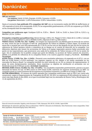 Análisis
                                                                                       Informe diario: bolsas, bonos y divisas

 4.- Bolsa americana y otras
S&P por sectores.-
      Los mejores: Salud +0,34%; Energía +0,23%; Consumo +0,23%
      Los peores: Materiales -1,40% Financieras -0,95%. Industriales -0,26%;

Hasta el momento han publicado 374 compañías del S&P con un incremento medio del BPA de 4,2% frente al
+6% esperado al inicio de la temporada. El 63,7% ha sorprendido positivamente, el 9,5% sin sorpresas y el 26,8%
no ha conseguido batir las expectativas.

Compañías que publicaron ayer: Goodyear 0,03 vs. 0.20 e. Marsh 0,46 vs. 0,451 e; Avon 0,39 vs. 0,511 e y
MetLife 1,31 vs. 1,244 e.

Principales compañías que publican hoy: Devon Energy 1.485 e; Dr. Pepper 0,743 e; Deere & Co 1,238 e; Comcast
0,423 e; Abercrombie&Fitch 1,122 e; NVIDIA 0.239 e, Marriott 0.467 e y CBS 0.533 e.
YAHOO (Cierre: 15,36$; Var. Día: -4,68%).- Se rompen las negociaciones con Alibaba para la venta de sus activos
en Asia, entre los que se incluyen el 40% de participación de Yahoo en Alibaba y Yahoo Japan. El acuerdo de
venta iba a cerrarse por una cifra aproximada de 17 bn.$ y se ha roto un día después de que uno de los socios de
referencia de Yahoo quisiera colocar a miembros de su equipo en el comité de dirección de la compañía. Los
diferentes objetivos que tienen los accionistas de Yahoo y el equipo negociador parecen haber provocado este
parón en las negociaciones, que provocaron una caída de la cotización de Yahoo cercana al 5% en la sesión de
ayer. Sin el catalizador de la posible compra por parte de Alibaba, la acciones de Yahoo carecen de atractivo,
debido a la pérdida de influencia de la compañía frente a los nuevos gigantes Google y Facebook. Actividad:
Tecnología.
AVON (Cierre: 17,80$; Var. Día: +1,54%).- Presentó unos resultados inferiores a lo esperado en el 4T’11, con un
BPA de 0,39$ frente a 0,51$ estimado. Los ingresos cayeron un 4%, debido a los malos resultados en los
mercados de Rusia y Brasil. La compañía también ha visto reducido en un 3% su número de representantes. A
pesar de estos decepcionantes resultados, Avon mantiene su objetivo de retribución al accionista con un
dividendo anual de 0,92$ por acción. Actividad: Cosméticos.
MICHAEL KORS (Cierre: 42,85$; Var. Día: +27,49%).- Sus resultados sorprenden positivamente, gracias a la gran
demanda de bienes de lujo. El BPA creció un 25% hasta 0,20$, mientras los ingresos aumentaron un 68%. La
compañía prevé un nuevo aumento de los ingresos en el próximo trimestre y un BPA en el rango 0,10$/0,12$.
SECTOR AEROLÍNEAS.- El número de vuelos operados por compañías americanas cayó en 2011 por cuarto año
consecutivo, según el Departamento de Transporte de EE.UU. En 2011 se registraron 6,08 millones de vuelos, el
nivel más bajo desde el año 2002, en el que la actividad bajó tras los atentados de Nueva York y Washington del
11 de septiembre de 2011.




Horas de cierres de mercados: España y resto Eurozona 17:30h, Alemania 19h, EE.UU. 22:00h, Japón 8:00h
Metodologías de valoración aplicadas (lista no exhaustiva): VAN FCF, Descuento de Dividendos, Neto Patrimonial, ratios comparables, Valor
Neto Liquidativo, Warranted Equity Value, PER teórico.




 Equipo de Análisis de Bankinter (Sujetos al RIC)                                                             http://broker.bankinter.com/
 Ramón Forcada        Eva del Barrio Arranz Jesús Amador Castrillo       Joaquin Otamendi                       http://www.bankinter.com/
 David Garcia Moral Beatriz Martín Bobillo Victoria Sandoval                                                   Paseo de la Castellana, 29
 Todos los informes los encontrarás aquí:       https://broker.bankinter.com/www/es-es/cgi/broker+asesoramiento              28046 Madrid
 Por favor, consulte importantes advertencias legales en:
 http://broker.bankinter.com/www/es-es/cgi/broker+binarios?secc=NRAP&subs=NRAP&nombre=disclaimer.pdf
 * Si desea acceder directamente al disclaimer seleccione sobre el link la opción
                                                                                "open weblink in Browser" con el botón derecho del su ratón.
 