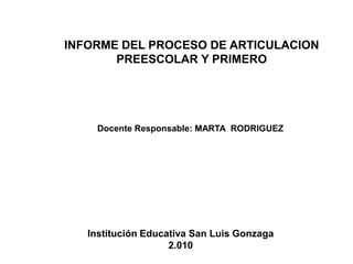 INFORME DEL PROCESO DE ARTICULACION  PREESCOLAR Y PRIMERO Docente Responsable: MARTA  RODRIGUEZ Institución Educativa San Luis Gonzaga   2.010 