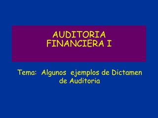 AUDITORIA
FINANCIERA I
Tema: Algunos ejemplos de Dictamen
de Auditoria
 