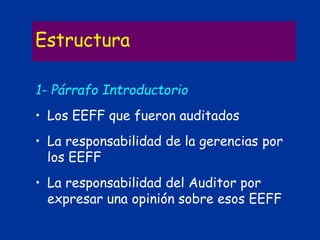 Estructura
1- Párrafo Introductorio
• Los EEFF que fueron auditados
• La responsabilidad de la gerencias por
los EEFF
• La responsabilidad del Auditor por
expresar una opinión sobre esos EEFF
 