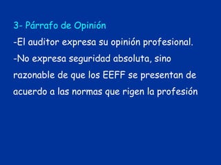 3- Párrafo de Opinión
-El auditor expresa su opinión profesional.
-No expresa seguridad absoluta, sino
razonable de que los EEFF se presentan de
acuerdo a las normas que rigen la profesión
 