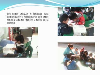 Los niños utilizan el lenguaje para
comunicarse y relacionarse con otros
niños y adultos dentro y fuera de la
escuela.
 