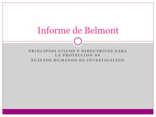 Informe de Belmont 
PRINCIPIOS ETICOS Y DIRECTRICES PARA 
LA PROTECCION DE 
SUJETOS HUMANOS DE INVESTIGACION 
 
