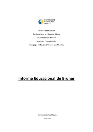 Facultad de Educación
Fundamento a la Educación Básica
Dra. María Elena Mellado
Ayudante: Omayra Muñoz
Pedagogía en Educación Básica con Mención
Informe Educacional de Bruner
ConstanzaMuñoz Chocano
13/04/2015
 