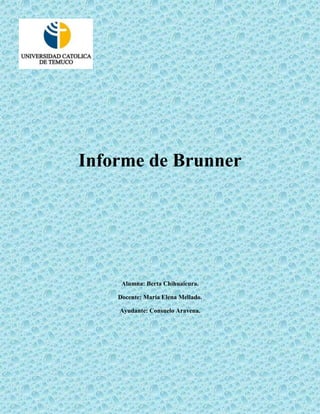 Informe de Brunner




     Alumna: Berta Chihuaicura.

    Docente: María Elena Mellado.

    Ayudante: Consuelo Aravena.
 