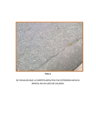Foto 4.
SE VISUALIZA QUE LA CARPETA ASFALTICA FUE EXTENDIDA HACIA EL
BROCAL EN UN LADO DE CALZADA.
 
