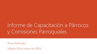 Informe de Capacitación a Párrocos
y Comisiones Parroquiales
Zonas Pastorales.
Sábado 29 de marzo de 20014.
 
