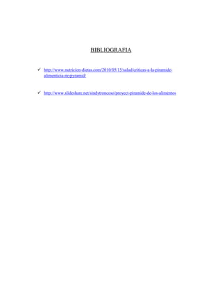 BIBLIOGRAFIA
 http://www.nutricion-dietas.com/2010/05/15/salud/criticas-a-la-piramide-
alimenticia-mypyramid/
 http://www.slideshare.net/sindytroncoso/proyect-piramide-de-los-alimentos
 
