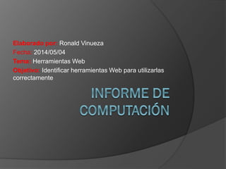 Elaborado por: Ronald Vinueza
Fecha: 2014/05/04
Tema: Herramientas Web
Objetivo: Identificar herramientas Web para utilizarlas
correctamente
 