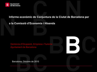 Barcelona, Octubre de 2015
Informe econòmic de Conjuntura de la Ciutat de Barcelona per
a la Comissió d’Economia i Hisenda
Gerència d’Ocupació, Empresa i Turisme
Ajuntament de Barcelona
 