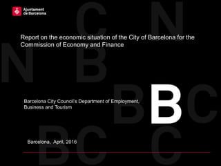 Barcelona, April, 2016
Report on the economic situation of the City of Barcelona for the
Commission of Economy and Finance
Barcelona City Council’s Department of Employment,
Business and Tourism
 