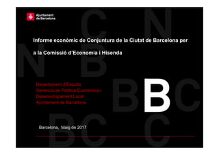 Informe econòmic de Conjuntura de la Ciutat de Barcelona per
a la Comissió d’Economia i Hisenda
Barcelona, Maig de 2017
Departament d’Estudis
Gerència de Política Econòmica i
Desenvolupament Local
Ajuntament de Barcelona
 