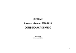 INFORME
Ingresos y Egresos 2006-2010

CONSEJO ACADÉMICO

            RECTORIA
         26 de mayo de 2011




                               1
 