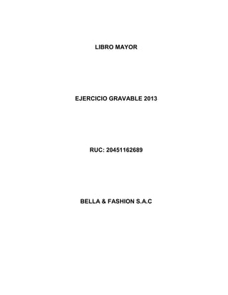 LIBRO MAYOR
EJERCICIO GRAVABLE 2013
RUC: 20451162689
BELLA & FASHION S.A.C
 