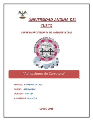 UNIVERSIDAD ANDINA DEL
CUSCO
CARRERA PROFESIONAL DE INGENIERIA CIVIL
ALUMNO: BRYANAUCCA CRUZ
CODIGO: 013300448-C
DOCENTE: IGNACIO
ASIGNATURA: CALCULO II
CUSCO-2015
“Aplicaciones de Curvatura”
 