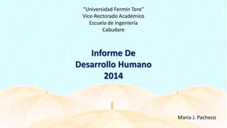 “Universidad Fermín Toro”
Vice-Rectorado Académico
Escuela de Ingeniería
Cabudare
Maria J. Pacheco
Informe De
Desarrollo Humano
2014
 