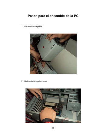 Pasos para el ensamble de la PC


1. Instalar fuente poder




2. Se instala la tarjeta madre




                                 16
 