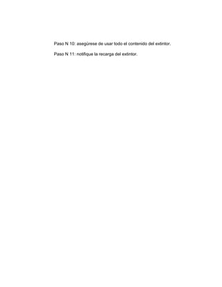 Paso N 10: asegúrese de usar todo el contenido del extintor.
Paso N 11: notifique la recarga del extintor.
 