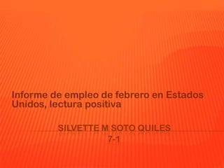 Informe de empleo de febrero en Estados
Unidos, lectura positiva

         SILVETTE M SOTO QUILES
                   7-1
 