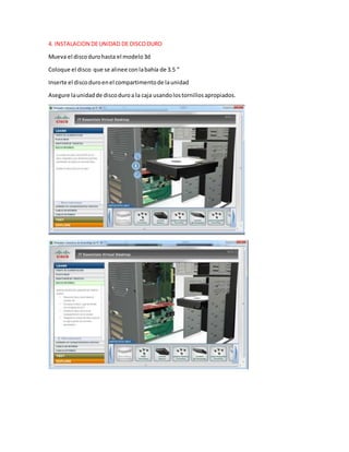 4. INSTALACION DEUNIDAD DE DISCODURO
Mueva el discodurohasta el modelo3d
Coloque el disco que se alinee conlabahía de 3.5 "
Inserte el discoduroenel compartimentode launidad
Asegure launidadde discoduroa la caja usandolostornillosapropiados.
 