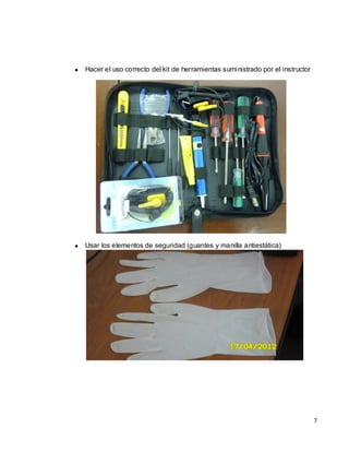 Hacer el uso correcto del kit de herramientas suministrado por el instructor




Usar los elementos de seguridad (guantes y manilla antiestática)




                                                                               7
 