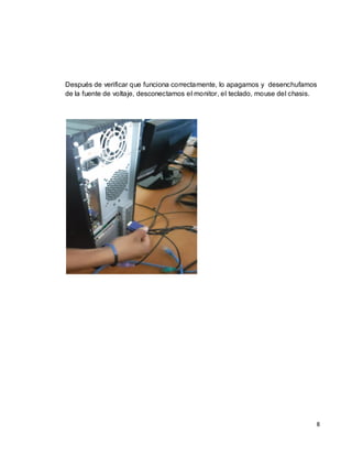 Después de verificar que funciona correctamente, lo apagamos y desenchufamos
de la fuente de voltaje, desconectamos el monitor, el teclado, mouse del chasis.




                                                                               8
 