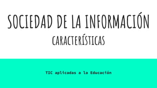 SOCIEDAD DE LA INFORMACIÓN
características
TIC aplicadas a la Educación
 