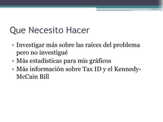 Que Necesito HacerInvestigar más sobre las raíces del problema pero no investiguéMás estadísticas para mis gráficosMás información sobre Tax ID y el Kennedy-McCain Bill