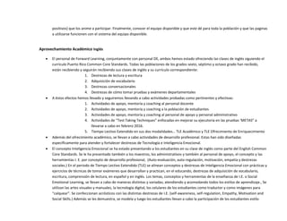 positivos) que los anime a participar. Finalmente, conocer el equipo disponible y que este dé para toda la población y que las paginas
a utilizarse funcionen con el sistema del equipo disponible.
Aprovechamiento Académico Inglés
 El personal de Forward Learning, conjuntamente con personal DE, ambos hemos estado ofreciendo las clases de inglés siguiendo el
currículo Puerto Rico Common Core Standards. Todas las poblaciones de los grados sexto, séptimo y octavo grado han recibido,
están recibiendo y seguirán recibiendo sus clases de inglés y su currículo correspondiente:
1. Destrezas de lectura y escritura
2. Adquisición de vocabulario
3. Destrezas conversacionales
4. Destrezas de cómo tomar pruebas y exámenes departamentales
 A éstos efectos hemos llevado y seguiremos llevando a cabo actividades probadas como pertinentes y efectivas:
1. Actividades de apoyo, mentoría y coaching al personal docente
2. Actividades de apoyo, mentoría y coaching a la población de estudiantes
3. Actividades de apoyo, mentoría y coaching al personal de apoyo y personal administrativo
4. Actividades de “Test Taking Techniques” enfocadas en mejorar su ejecutoria en las pruebas ‘METAS” a
llevarse a cabo en febrero 2016.
5. Tiempo Lectivo Extendido en sus dos modalidades… TLE Académico y TLE Ofrecimiento de Enriquecimiento
 Además del ofrecimiento académico, se llevan a cabo actividades de desarrollo profesional. Estas han sido diseñadas
específicamente para atender y fortalecer destrezas de Tecnología e Inteligencia Emocional.
 El concepto Inteligencia Emocional se ha estado presentando a los estudiantes en su clase de inglés como parte del English Common
Core Standards. Se le ha presentado también a los maestros, los administrativos y también al personal de apoyo, el concepto y las
herramientas I. E. por concepto de desarrollo profesional, (Auto-evaluación, auto-regulación, motivación, empatía y destrezas
sociales.) En el periodo de Tiempo Lectivo Extendido (TLE) se alinean conceptos y destrezas de Inteligencia Emocional con prácticas y
ejercicios de técnicas de tomar exámenes que desarrollan y practican, en el educando, destrezas de adquisición de vocabulario,
escritura, comprensión de lectura, en español y en inglés. Los temas, conceptos y herramientas de la enseñanza de I.E. o Social
Emotional Learning, se llevan a cabo de maneras distintas y variadas; atendiendo y acomodando todos los estilos de aprendizaje., Se
utilizan las artes visuales y manuales, la tecnología digital, los celulares de los estudiantes como traductor y como imágenes para
“calquear”. Se confeccionan acrósticos con las distintas destrezas de I.E. (self-awareness, self-regulation, Empathy, Motivation and
Social Skills.) Además se les demuestra, se modela y luego los estudiantes llevan a cabo la participación de los estudiantes estilo
 