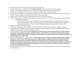  Continuar el ofrecimiento a los padres para abrir cuenta en el Portal de Padres.
 Asistencia continua por los ‘’coach’’ de la Compañía Computer Learning y Facilitadores de materia del Distrito Escolar.
 Mantener al día la Plataforma PRIR de vacunas. Se envió notificación a padres para renovación del Formulario PVac-3.
 Colaborar en la coordinación de eventos como lo es el Vivencial para padres, madres, maestros y estudiantes.
 Adiestramientos y colaboración en SIE a la Secretaria y la Bibliotecaria de la escuela para mantener la Plataforma al día en el movimiento de
matrícula. También se adiestró en actualización de direcciones e información personal.
 Apoyo y asistencia al director desde la necesidad establecida por éste y en abierta comunicación.
 El director de la escuela, Prof. Iván Alberto Burgos Ortiz, lleva cuatro (4) años en la escuela. Ha realizado los siguientes cambios significativos:
1. Administrativos / Académico
 Movimiento de maestros en equipo para fortalecer el proceso dirigido de enseñanza y el aprovechamiento académico
 Cambios en la Organización Escolar incluyendo una extensión de tiempo lectivo de 70 minutos por periodo para garantizar el
tiempo suficiente para que los maestros y coaches puedan trabajar todas las destrezas y estándares para las PPAA.
 Colaborar en el proceso de compras por SIFDE.
 Se desarrolló e implementó un plan de incentivos por crecimiento académico, orientaciones sobre normas y reglamentos vigentes.
 También seguiremos trabajando con el plan de desarrollo profesional en el área emocional, motivacional, comunidades de aprendizaje y la
integración de la tecnología con los padres, estudiantes y maestros.
 Coaching al director en las siguientes áreas: El rol del director como líder: supervisión, visitas, asistencia del personal, Contenido Digital,
Liderando para el desarrollo de Innovación y Creatividad, Maximizar el potencial de la escuela a través del empoderamiento, “Minset”,
Pedalogía de la Confianza, Almacenamiento en la nube su uso administrativo, Uso y Manejo de Office Mix, Uso y Manejo de Symbaloo, Uso y
Manejo de Total Connect y IVMS – 4500.
 Desarrollo Profesional director en las siguientes áreas: Team Buiding, Portal del SIE - Plataforma del Maestro y Administrador, Liderazgo y
Emociones en el salón de clases, PPAA compromiso de todos, Google Classroom, Estrategias de Educación Diferenciada, Dirigiendo la
participación efectiva del docente, Certificación: Heartsaver First Aid CPR AED Parte 1 y 2, Pertenezco porque soy parte de un equipo
(Liderazgo Transformador), Conferencia: Leyes y Derechos de los estudiantes, Enseñanza Lúdica, Integración Tecnológica: La computadora
como recurso de aprendizaje; Desarrollo de Proyectos Educativos, La importancia de planificar con sentido: decisiones e implicaciones y
Planificación diaria alineada a los estándares.
 Reuniones de coordinación, staff y padres continuas durante todo el año para atender los problemas de prioridad de la comunidad es colar
durante todo el año.
 