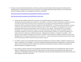 3. Promover un desarrollo profesional pertinente, constante y sostenido a través de adiestramientos presenciales y asistencia técnica
individualizada en la implementación del currículo; las prácticas y las estrategias educativas de base científica; y el uso de datos para
decisiones académicas atadas a las necesidades de los maestros y estudiantes.
http://loscolososinforman.blogspot.com/2015/05/taller-facilitadores-espanol.html
http://loscolososinforman.blogspot.com/2015/05/taller-maestrs.html
 Durante los años académicos 2014-2015 se ofrecieron una variedad de talleres de desarrollo profesional a la facultad. A
continuación la lista de los talleres que se ofrecieron: Team Building , Portal del SIE - Plataforma del Maestro, Liderazgo y Emociones
en el salón de clases, PPAA compromiso de todos, Google Classroom, Estrategias de Educación Diferenciada, Dirigiendo la
participación efectiva del docente, Certificación: Heartsaver First Aid CPR AED Parte 1 y 2, Pertenezco porque soy parte de un equipo,
Conferencia: Leyes y Derechos de los estudiantes, Enseñanza Lúdica, Integración Tecnológica: La computadora como recurso de
aprendizaje; Desarrollo de Proyectos Educativos, Taller de Tecnología – Uso y Manejo - Herramientas Web 2.0, Herramientas
tecnológicas en la enseñanza de materias, análisis y uso de datos, desarrollo profesional para atender necesidades colectivas e
individuales, Autogestión y rendición de cuentas para aumentar el aprovechamiento académico, La importancia de planificar con
sentido: decisiones e implicaciones, Inteligencia Emocional – Pedagogía de la Confidencia, La Integración Tecnológica - NETS -
Aplicación de los estándares tecnológicos a la planificación, Planificación diaria alineada a los estándares, Manejo de la sala de clase,
Estrategia: Pullout, 14 Principios de Enseñando con amor, paciencia y …,Todos las capacitaciones del proyecto Hydro y Huerto Casero,
Otros temas que hayan cubierto mediante: Coaching, mentorias y apoyos
 Los talleres a maestros, que ha impartido Forward Learning, han logrado que los maestros trabajen, planifiquen e impartan en sus
clases, la integración con la tecnología, y el uso de las estrategias de Educación Diferenciada e Individualizada. Los talleres también
reforzaron en los maestros el dominio y manejo de los documentos de planificación medulares: Estándares y Expectativas de
Materias Académicas y los Mapas Curriculares.
 De los talleres a maestros, ofrecidos en dos residenciales (2014-2015 Hoteles Hyatt San Juan y Hyatt Bayamón); todos los viernes
(2015), en la Biblioteca de la Escuela Juan Ramón Jiménez, durante los meses de racionamiento del agua, y dos talleres de día
completo, en las facilidades de Forward Learning, se desprenden los servicios ofrecidos de plataforma, durante todas las fases en los
años académicos 2014-2015 y 2015-2016.
 