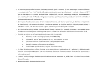  Se diseñaron y presentaron las siguientes actividades: Coachings, apoyos y mentorias en áreas de Estrategias para tomar exámenes
, presentaciones de Power Point / Estándares Descriptores de ejecución para el aprendizaje social y emocional ... documento PDF /
Itesl.org , Itesl.org EFL / ESL Lecciones , escuchar / hablar , conversacional / discurso , el aprendizaje cooperativo , la tecnología digital
para proyectos y la lección planificación , inteligencia emocional, el aprendizaje emocional y social Cultura Conciencia actividades, el
rendimiento descriptores de estándares PDF.
 Con respecto a las adecuaciones acerca del tema Inteligencia Emocional, pude observar que el tema, las dinámicas y el seguimiento
de mantenimiento a la población de maestros y estudiantes, para que se mantenga vigente, el colectivo requiere contacto y
actividades al menos, cada dos semanas, como sugieren los teóricos y personas trabajando el concepto.
 Al Presentar la herramienta de Social Emotional Learning alineada a Common Core Standards, el concepto y las actividades fueron
recibidas con mucho beneplácito. Estamos logrando apertura y modificación de métodos de enseñanza con los maestros del DE.
 Dentro de las acciones que se llevaron a cabo con las maestras de ciencias están:
 Fomento el uso de la Tecnología (prácticas pruebas METASPR)
 Estrategia de “pull out” para estudiantes con D y F de promedio en sus notas.
 Creación de portafolio para los estudiantes participantes del “pull out”.
 Mentoría y coaching en herramientas de evaluación.
 Continuidad de Proyecto Huerto y Composta ( Reunión de padres)
 En el área de apoyo técnico se enfatizó: Continuar con los adiestramientos y colaboración en SIE a la Secretaria y la Bibliotecaria de
la escuela para mantener la Plataforma al día en el movimiento de matrícula. También se adiestró en actualización de direcciones e
información personal.
 Continuar con los coaching al director en procesos administrativos de plataformas SIE, SIFDE y SARA para facilitar la búsqueda de
datos e información.
 Alfabetización digital de toda la población escolar.
 
