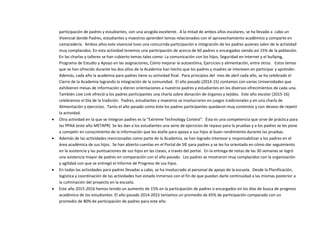 participación de padres y estudiantes, con una acogida excelente. A la mitad de ambos años escolares, se ha llevado a cabo un
Vivencial donde Padres, estudiantes y maestros aprenden temas relacionados con el aprovechamiento académico y comparte en
camaradería. Ambos años este vivencial tuvo una concurrida participación e integración de los padres quienes salen de la actividad
muy complacidos. En esta actividad tenemos una participación de acerca de 60 padres o encargados siendo así 15% de la población.
En las charlas y talleres se han cubierto temas tales como: La comunicación con los hijos, Seguridad en Internet y el bullying,
Programa de Estudio y Apoyo en las asignaciones, Cómo mejorar la autoestima, Ejercicios y alimentación, entre otros. Estos temas
que se han ofrecido durante los dos años de la Academia han hecho que los padres y madres se interesen en participar y aprender.
Además, cada año la academia para padres tiene su actividad final. Para principios del mes de abril cada año, se ha celebrado el
Cierre de la Academia logrando la integración de la comunidad. El año pasado (2014-15) contamos con varias Universidades que
exhibieron mesas de información y dieron orientaciones a nuestros padres y estudiantes en los diversos ofrecimientos de cada una.
También Live Link ofreció a los padres participantes una charla sobre donación de órganos y tejidos. Este año escolar (2015-16)
celebramos el Día de la tradición. Padres, estudiantes y maestros se involucraron en juegos tradicionales y en una charla de
Alimentación y ejercicios. Tanto el año pasado como éste los padres participantes quedaron muy contentos y con deseos de repetir
la actividad.
 Otra actividad en la que se integran padres es la “Extreme Technology Contest”. Ésta es una competencia que sirve de práctica para
las PPAA (este año METAPR) Se les dan a los estudiantes una serie de ejercicios de repaso para la pruebas y a los padres se les pone
a competir en conocimiento de la información que les atañe para apoya a sus hijos al buen rendimiento durante las pruebas.
 Además de las actividades mencionadas como parte de la Academia, se han logrado interesar y responsabilizar a los padres en el
área académica de sus hijos. Se han abierto cuentas en el Portal de SIE para padres y se les ha orientado en cómo dar seguimiento
en la asistencia y las puntuaciones de sus hijos en las clases, a través del portal. En la entrega de notas de las 30 semanas se logró
una asistencia mayor de padres en comparación con el año pasado. Los padres se mostraron muy complacidos con la organización
y agilidad con que se entregó el Informe de Progreso de sus hijos.
 En todas las actividades para padres llevadas a cabo, se ha involucrado al personal de apoyo de la escuela. Desde la Planificación,
logística y coordinación de las actividades han estado inmersos con el fin de que puedan darle continuidad a las mismas posterior a
la culminación del proyecto en la escuela.
 Este año 2015-2016 hemos tenido un aumento de 15% en la participación de padres o encargados en los días de busca de progreso
académico de los estudiantes. El año pasado 2014-2015 teníamos un promedio de 65% de participación comparado con un
promedio de 80% de participación de padres para este año.
 