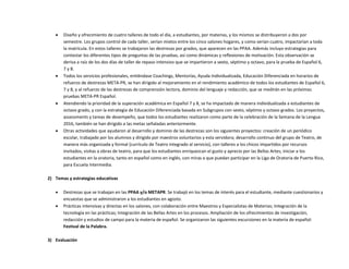  Diseño y ofrecimiento de cuatro talleres de todo el día, a estudiantes, por materias, y los mismos se distribuyeron a dos por
semestre. Los grupos control de cada taller, serían mixtos entre los cinco salones hogares, y como serían cuatro, impactarían a toda
la matrícula. En estos talleres se trabajaron las destrezas por grados, que aparecen en las PPAA. Además incluyo estrategias para
contestar los diferentes tipos de preguntas de las pruebas, así como dinámicas y reflexiones de motivación. Esta observación se
deriva a raíz de los dos días de taller de repaso intensivo que se impartieron a sexto, séptimo y octavo, para la prueba de Español 6,
7 y 8.
 Todos los servicios profesionales, entiéndase Coachings, Mentorías, Ayuda Individualizada, Educación Diferenciada en horarios de
refuerzo de destrezas META-PR, se han dirigido al mejoramiento en el rendimiento académico de todos los estudiantes de Español 6,
7 y 8, y al refuerzo de las destrezas de comprensión lectora, dominio del lenguaje y redacción, que se medirán en las próximas
pruebas META-PR Español.
 Atendiendo la prioridad de la superación académica en Español 7 y 8, se ha impactado de manera individualizada a estudiantes de
octavo grado, y con la estrategia de Educación Diferenciada basada en Subgrupos con sexto, séptimo y octavo grados. Los proyectos,
assessments y tareas de desempeño, que todos los estudiantes realizaron como parte de la celebración de la Semana de la Lengua
2016, también se han dirigido a las metas señaladas anteriormente.
 Otras actividades que ayudaron al desarrollo y dominio de las destrezas son los siguientes proyectos: creación de un periódico
escolar, trabajado por los alumnos y dirigido por maestros voluntarios y esta servidora; desarrollo continuo del grupo de Teatro, de
manera más organizada y formal (currículo de Teatro integrado al servicio), con talleres a los chicos impartidos por recursos
invitados, visitas a obras de teatro, para que los estudiantes enriquezcan el gusto y aprecio por las Bellas Artes; iniciar a los
estudiantes en la oratoria, tanto en español como en inglés, con miras a que puedan participar en la Liga de Oratoria de Puerto Rico,
para Escuela Intermedia.
2) Temas y estrategias educativas
 Destrezas que se trabajan en las PPAA y/o METAPR. Se trabajó en los temas de interés para el estudiante, mediante cuestionarios y
encuestas que se administraron a los estudiantes en agosto.
 Prácticas intensivas y directas en los salones, con colaboración entre Maestros y Especialistas de Materias; Integración de la
tecnología en las prácticas; Integración de las Bellas Artes en los procesos. Ampliación de los ofrecimientos de investigación,
redacción y estudios de campo para la materia de español. Se organizaron las siguientes excursiones en la materia de español:
Festival de la Palabra.
3) Evaluación
 