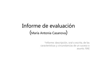 Informe de evaluación
(María Antonia Casanova)
*informe: descripción, oral o escrita, de las
características y circunstancias de un suceso o
asunto. RAE
 