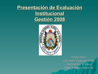 Presentación de Evaluación Institucional Gestión 2008 Integrantes: Calzadilla Céspedes Elmis Sarmientos V. Deysi Patty Jiménez Jhamil B. 