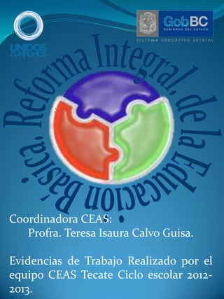 Coordinadora CEAS:
   Profra. Teresa Isaura Calvo Guisa.

Evidencias de Trabajo Realizado por el
equipo CEAS Tecate Ciclo escolar 2012-
2013.
 