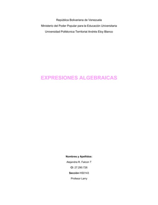 República Bolivariana de Venezuela
Ministerio del Poder Popular para la Educación Universitaria
Universidad Politécnica Territorial Andrés Eloy Blanco
EXPRESIONES ALGEBRAICAS
Nombres y Apellidos:
Alejandra R. Falcon T
CI: 27.290.726
Sección HS0143
Profesor Larry
 